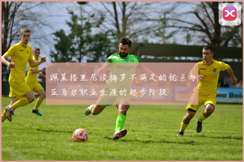 佩莱格里尼谈梅罗不满足的优点与亚马尔职业生涯的起步阶段