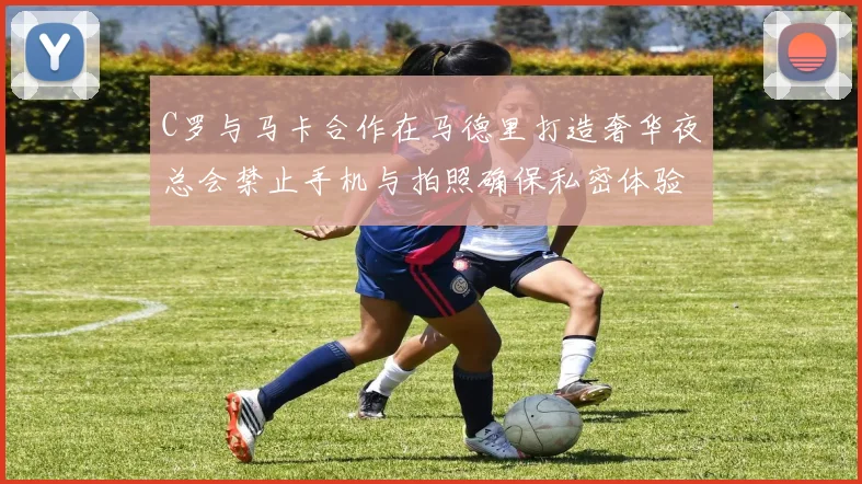 C罗与马卡合作在马德里打造奢华夜总会禁止手机与拍照确保私密体验